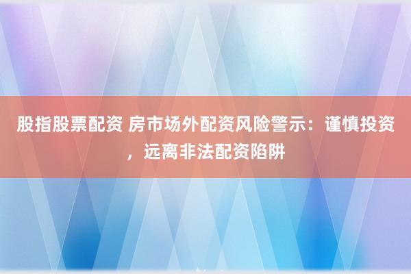 股指股票配资 房市场外配资风险警示：谨慎投资，远离非法配资陷阱