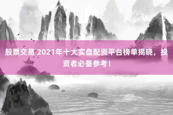 股票交易 2021年十大实盘配资平台榜单揭晓，投资者必备参考！
