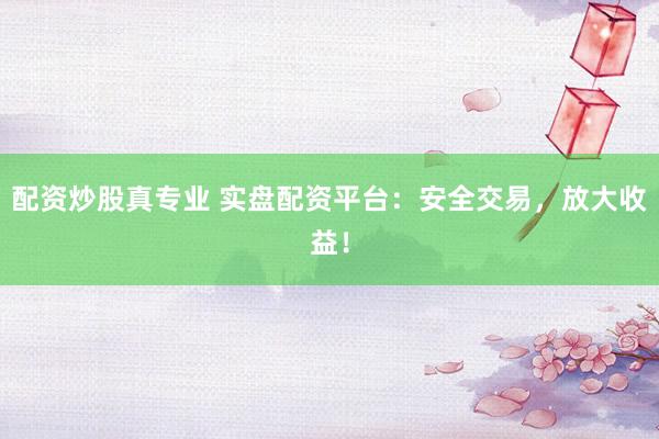 配资炒股真专业 实盘配资平台：安全交易，放大收益！