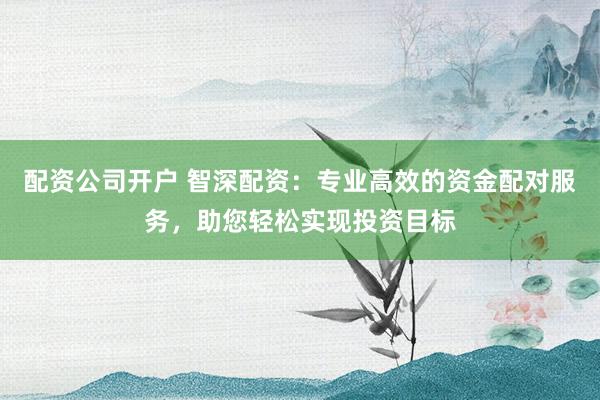 配资公司开户 智深配资：专业高效的资金配对服务，助您轻松实现投资目标