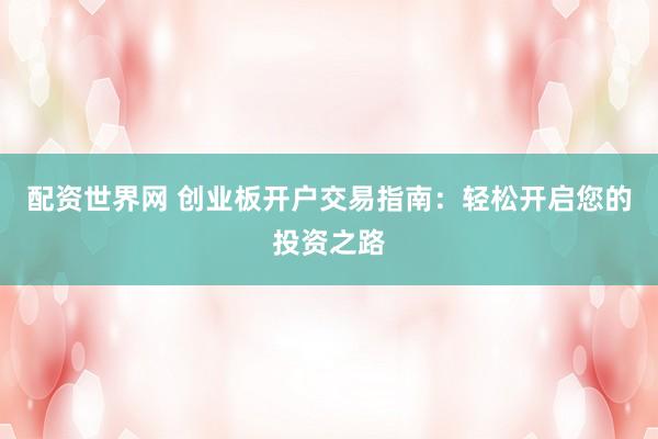 配资世界网 创业板开户交易指南：轻松开启您的投资之路