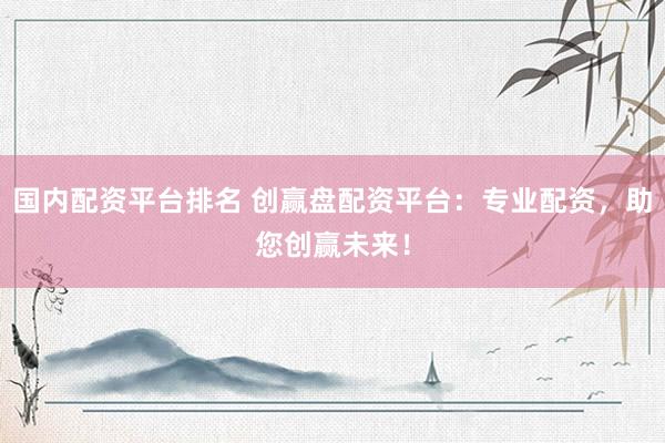 国内配资平台排名 创赢盘配资平台：专业配资，助您创赢未来！
