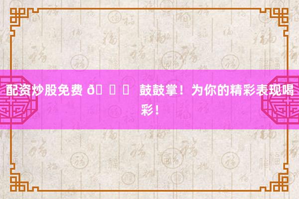 配资炒股免费 🎉 鼓鼓掌！为你的精彩表现喝彩！