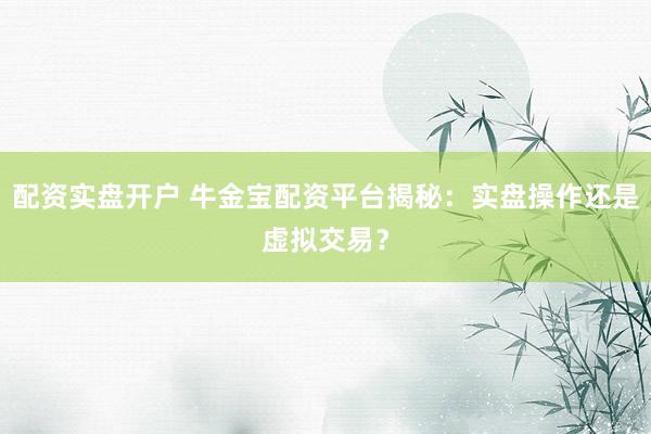 配资实盘开户 牛金宝配资平台揭秘：实盘操作还是虚拟交易？