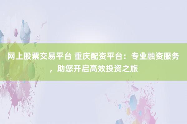 网上股票交易平台 重庆配资平台:专业融资服务,助您开启高效投资之旅