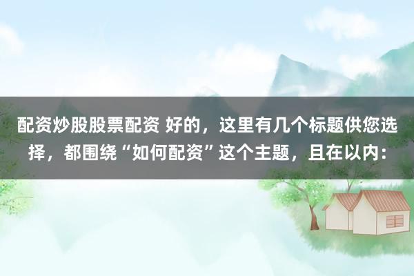 配资炒股股票配资 好的，这里有几个标题供您选择，都围绕“如何配资”这个主题，且在以内：