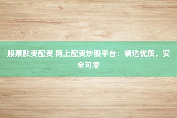 股票融资配资 网上配资炒股平台：精选优质，安全可靠