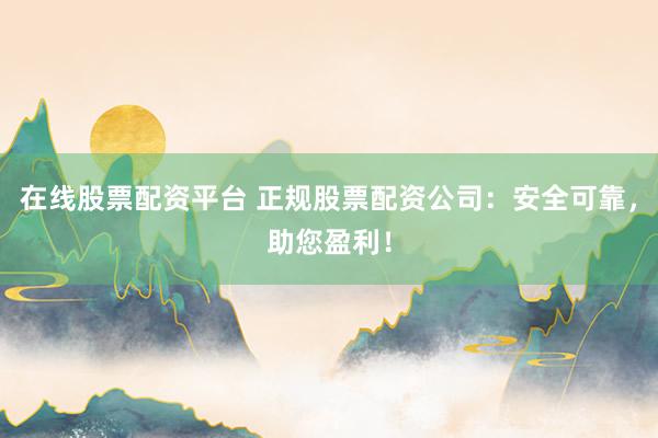 在线股票配资平台 正规股票配资公司：安全可靠，助您盈利！