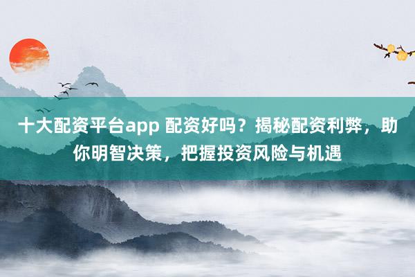 十大配资平台app 配资好吗？揭秘配资利弊，助你明智决策，把握投资风险与机遇