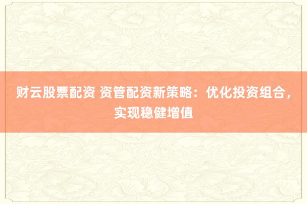 财云股票配资 资管配资新策略：优化投资组合，实现稳健增值