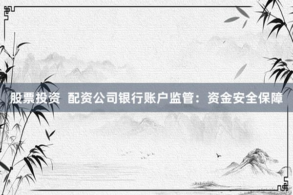股票投资  配资公司银行账户监管：资金安全保障
