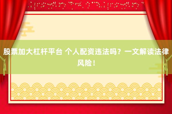 股票加大杠杆平台 个人配资违法吗？一文解读法律风险！