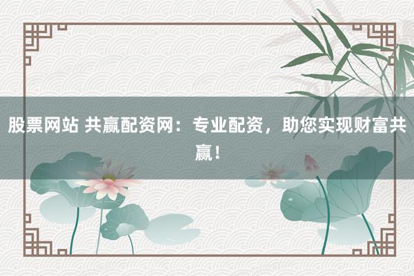 股票网站 共赢配资网：专业配资，助您实现财富共赢！
