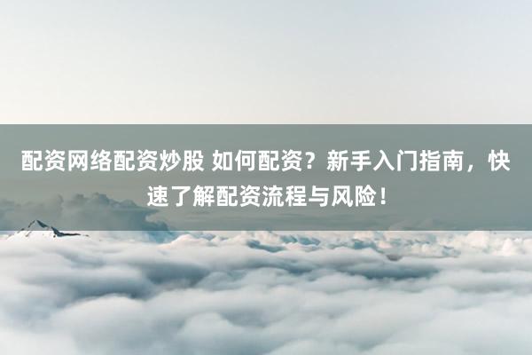 配资网络配资炒股 如何配资？新手入门指南，快速了解配资流程与风险！