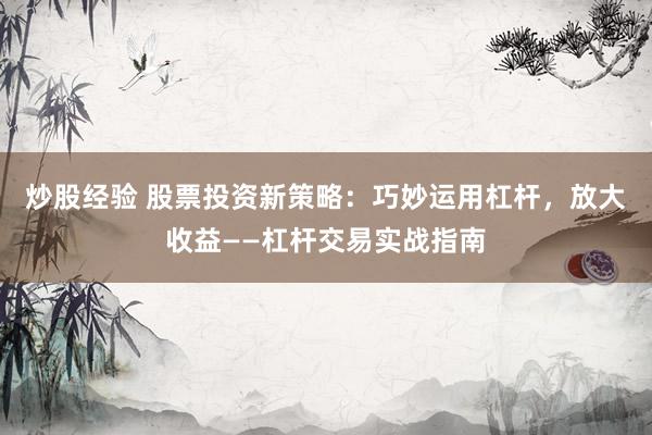 炒股经验 股票投资新策略：巧妙运用杠杆，放大收益——杠杆交易实战指南