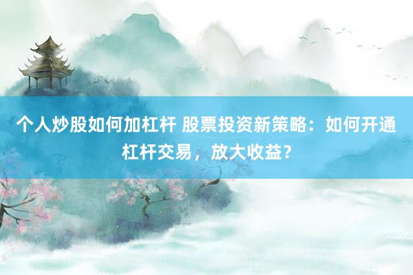 个人炒股如何加杠杆 股票投资新策略：如何开通杠杆交易，放大收益？