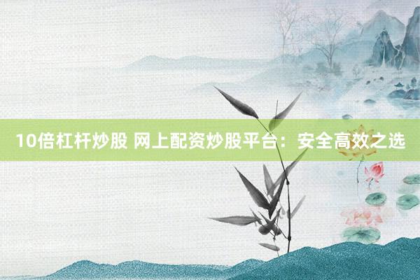 10倍杠杆炒股 网上配资炒股平台:安全高效之选