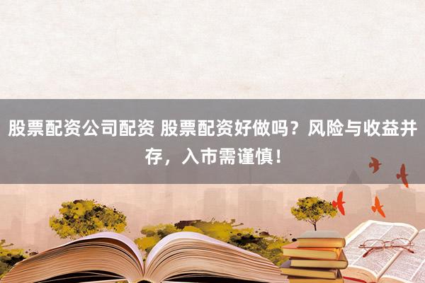 股票配资公司配资 股票配资好做吗？风险与收益并存，入市需谨慎！