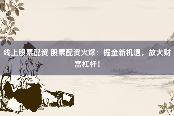 线上股票配资 股票配资火爆：掘金新机遇，放大财富杠杆！