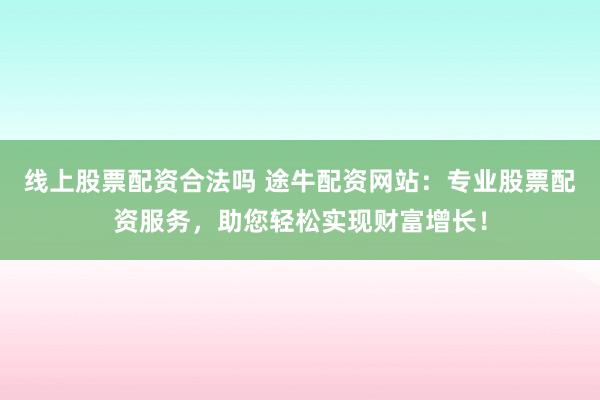 线上股票配资合法吗 途牛配资网站：专业股票配资服务，助您轻松实现财富增长！