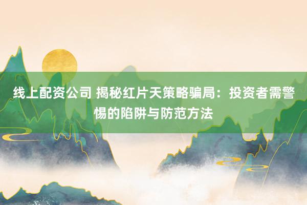 线上配资公司 揭秘红片天策略骗局：投资者需警惕的陷阱与防范方法