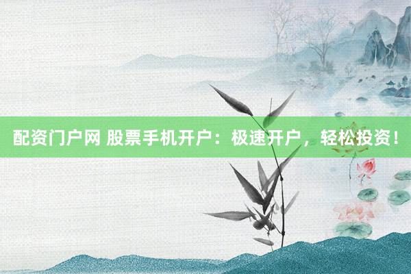 配资门户网 股票手机开户：极速开户，轻松投资！