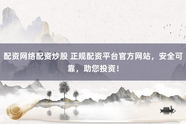 配资网络配资炒股 正规配资平台官方网站，安全可靠，助您投资！