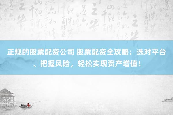 正规的股票配资公司 股票配资全攻略：选对平台、把握风险，轻松实现资产增值！