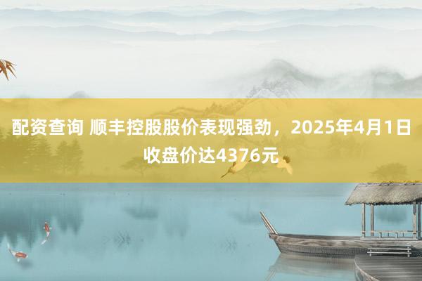 配资查询 顺丰控股股价表现强劲，2025年4月1日收盘价达4376元