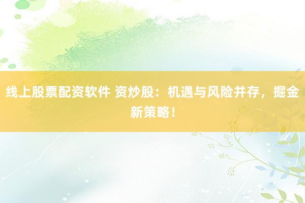 线上股票配资软件 资炒股：机遇与风险并存，掘金新策略！