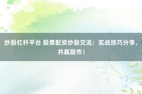 炒股杠杆平台 股票配资炒股交流：实战技巧分享，共赢股市！