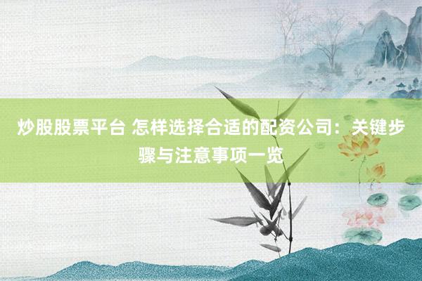 炒股股票平台 怎样选择合适的配资公司：关键步骤与注意事项一览