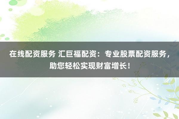 在线配资服务 汇巨福配资：专业股票配资服务，助您轻松实现财富增长！
