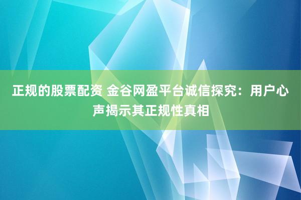 正规的股票配资 金谷网盈平台诚信探究：用户心声揭示其正规性真相