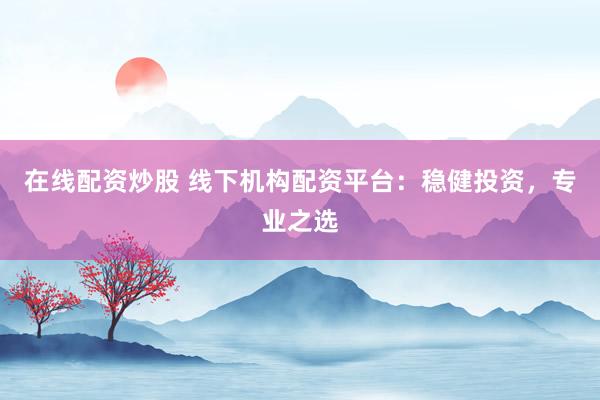在线配资炒股 线下机构配资平台：稳健投资，专业之选