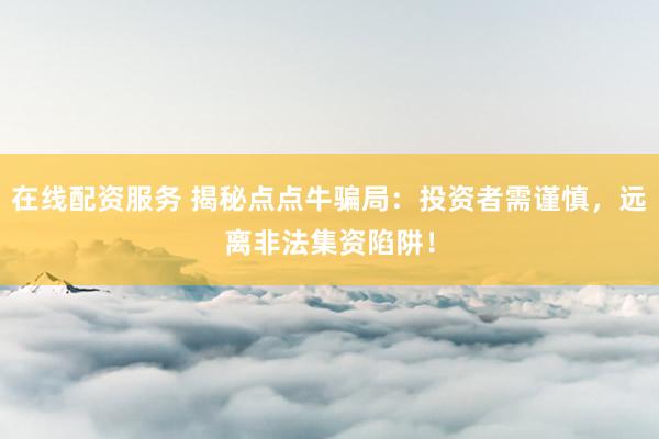 在线配资服务 揭秘点点牛骗局：投资者需谨慎，远离非法集资陷阱！
