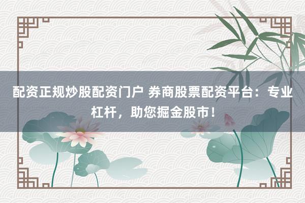 配资正规炒股配资门户 券商股票配资平台：专业杠杆，助您掘金股市！