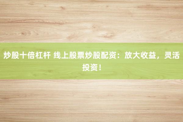 炒股十倍杠杆 线上股票炒股配资：放大收益，灵活投资！