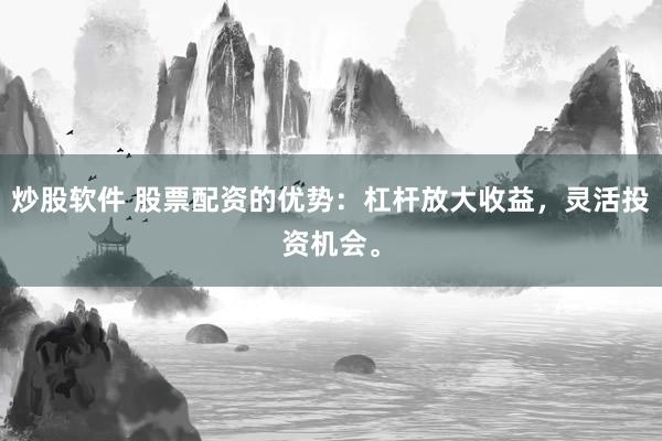 炒股软件 股票配资的优势：杠杆放大收益，灵活投资机会。