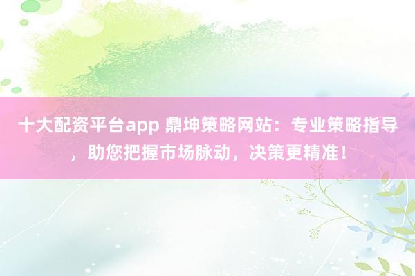 十大配资平台app 鼎坤策略网站：专业策略指导，助您把握市场脉动，决策更精准！