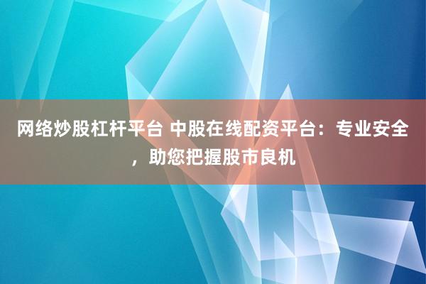 网络炒股杠杆平台 中股在线配资平台：专业安全，助您把握股市良机