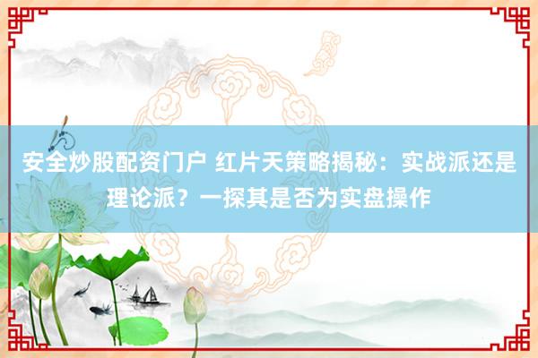 安全炒股配资门户 红片天策略揭秘：实战派还是理论派？一探其是否为实盘操作