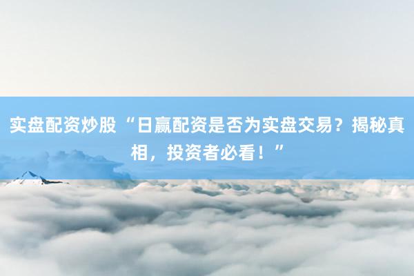 实盘配资炒股 “日赢配资是否为实盘交易？揭秘真相，投资者必看！”