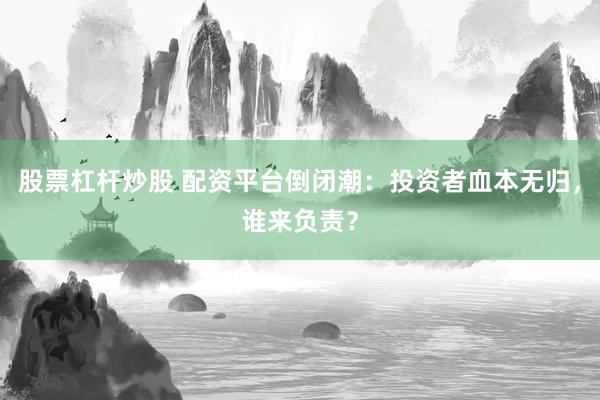 股票杠杆炒股 配资平台倒闭潮：投资者血本无归，谁来负责？