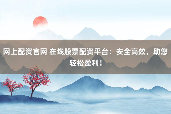 网上配资官网 在线股票配资平台：安全高效，助您轻松盈利！