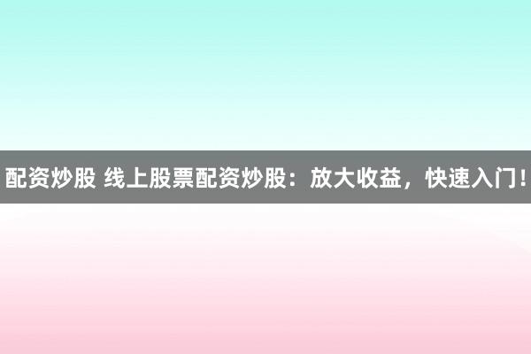 配资炒股 线上股票配资炒股：放大收益，快速入门！