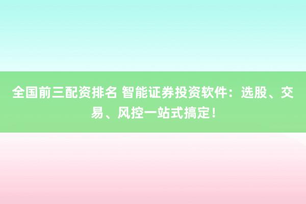 全国前三配资排名 智能证券投资软件：选股、交易、风控一站式搞定！