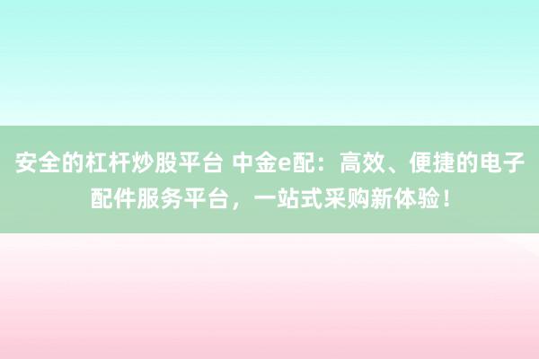 安全的杠杆炒股平台 中金e配：高效、便捷的电子配件服务平台，一站式采购新体验！