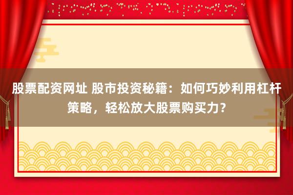 股票配资网址 股市投资秘籍：如何巧妙利用杠杆策略，轻松放大股票购买力？