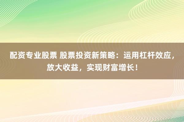 配资专业股票 股票投资新策略：运用杠杆效应，放大收益，实现财富增长！